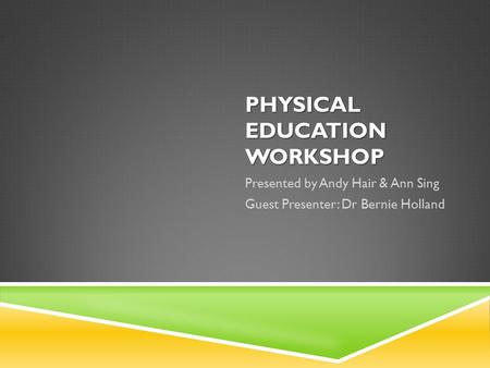 PHYSICAL EDUCATION WORKSHOP Presented by Andy Hair & Ann Sing Guest Presenter: Dr Bernie Holland.