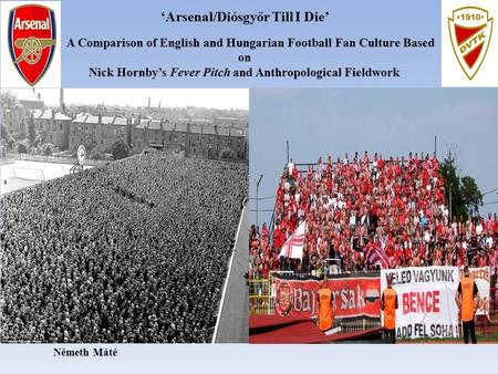 ‘Arsenal/Diósgyőr Till I Die’ A Comparison of English and Hungarian Football Fan Culture Based on Nick Hornby’s Fever Pitch and Anthropological Fieldwork.