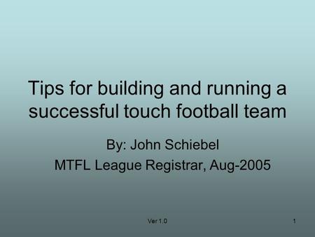 Ver 1.01 Tips for building and running a successful touch football team By: John Schiebel MTFL League Registrar, Aug-2005.