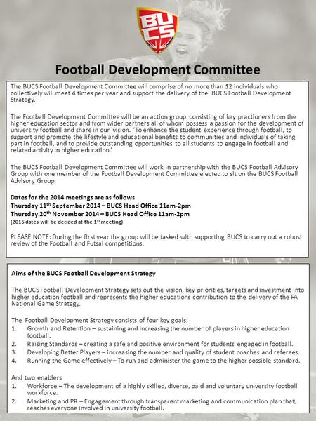 Football Development Committee The BUCS Football Development Committee will comprise of no more than 12 individuals who collectively will meet 4 times.