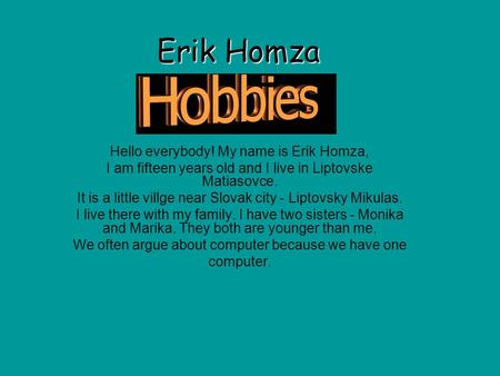 Erik Homza Hello everybody! My name is Erik Homza, I am fifteen years old and I live in Liptovske Matiasovce. It is a little villge near Slovak city -