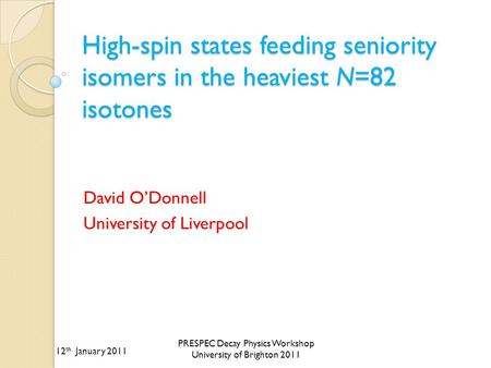 12 th January 2011 PRESPEC Decay Physics Workshop University of Brighton 2011 High-spin states feeding seniority isomers in the heaviest N=82 isotones.