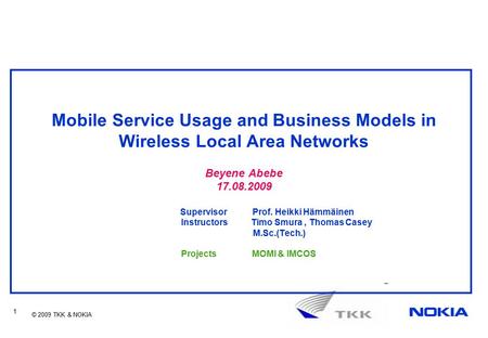 © 2009 TKK & NOKIA 1 Mobile Service Usage and Business Models in Wireless Local Area Networks Beyene Abebe 17.08.2009 Supervisor Prof. Heikki Hämmäinen.