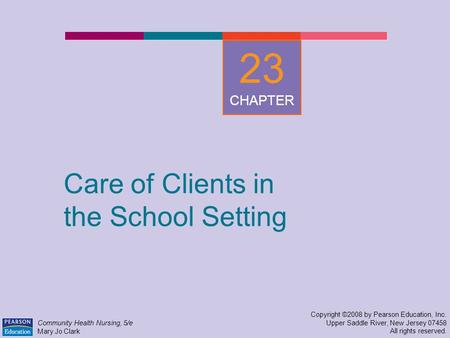 Care of Clients in the School Setting Copyright ©2008 by Pearson Education, Inc. Upper Saddle River, New Jersey 07458 All rights reserved. Community Health.