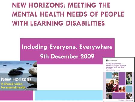 NEW HORIZONS: MEETING THE MENTAL HEALTH NEEDS OF PEOPLE WITH LEARNING DISABILITIES Including Everyone, Everywhere 9th December 2009.