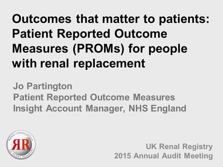 Outcomes that matter to patients: Patient Reported Outcome Measures (PROMs) for people with renal replacement UK Renal Registry 2015 Annual Audit Meeting.