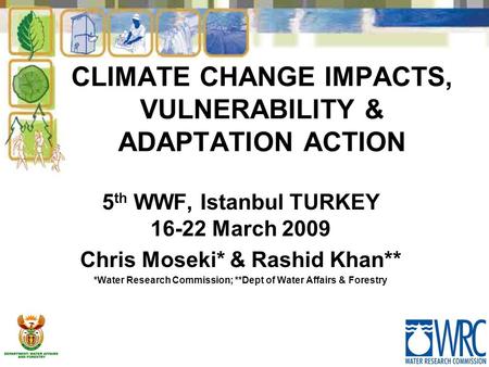 CLIMATE CHANGE IMPACTS, VULNERABILITY & ADAPTATION ACTION 5 th WWF, Istanbul TURKEY 16-22 March 2009 Chris Moseki* & Rashid Khan** *Water Research Commission;