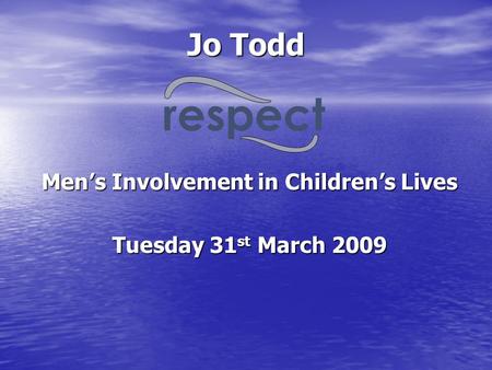 Jo Todd Men’s Involvement in Children’s Lives Tuesday 31 st March 2009 respect.