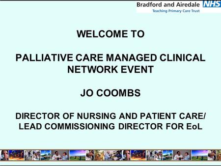 WELCOME TO PALLIATIVE CARE MANAGED CLINICAL NETWORK EVENT JO COOMBS DIRECTOR OF NURSING AND PATIENT CARE/ LEAD COMMISSIONING DIRECTOR FOR EoL.