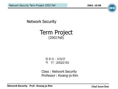 Network Security Term Project 2002 Fall Network Security Chul Joon Choi 2002. 10.08 Prof. Kwang jo Kim Network Security Term Project (2002 Fall) 발표자 :