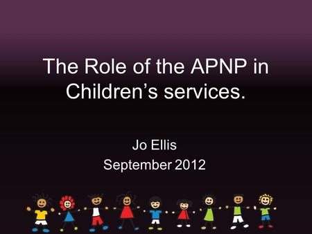 The Role of the APNP in Children’s services. Jo Ellis September 2012.