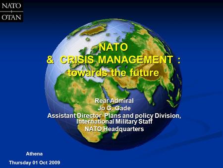 NATO & CRISIS MANAGEMENT : towards the future Rear Admiral Jo G. Gade Assistant Director Plans and policy Division, International Military Staff NATO Headquarters.