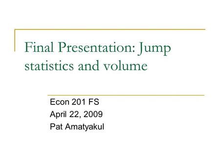 Final Presentation: Jump statistics and volume Econ 201 FS April 22, 2009 Pat Amatyakul.