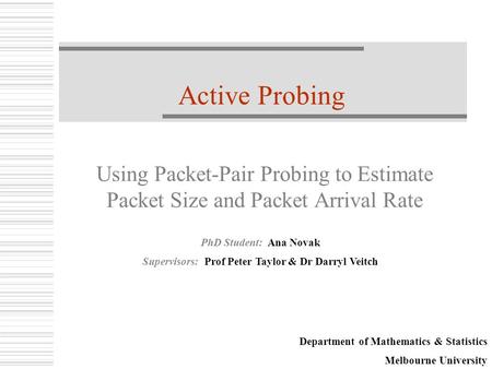 PhD Student: Ana Novak Supervisors: Prof Peter Taylor & Dr Darryl Veitch Active Probing Using Packet-Pair Probing to Estimate Packet Size and Packet Arrival.
