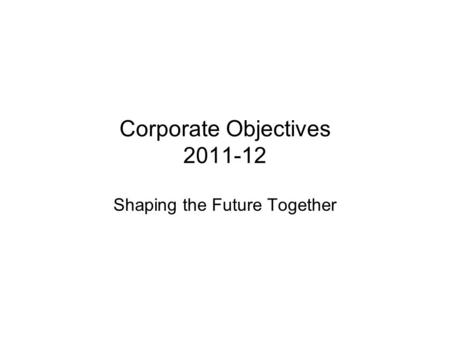 Corporate Objectives 2011-12 Shaping the Future Together.