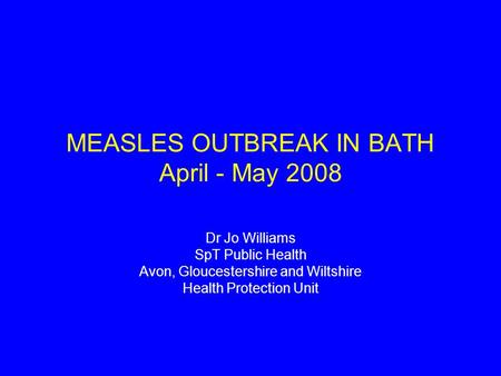 MEASLES OUTBREAK IN BATH April - May 2008 Dr Jo Williams SpT Public Health Avon, Gloucestershire and Wiltshire Health Protection Unit.