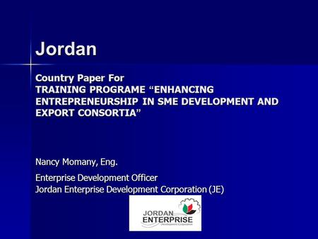 Country Paper For TRAINING PROGRAME “ ENHANCING ENTREPRENEURSHIP IN SME DEVELOPMENT AND EXPORT CONSORTIA ” Nancy Momany, Eng. Enterprise Development Officer.