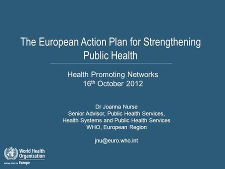 The European Action Plan for Strengthening Public Health Dr Joanna Nurse Senior Advisor, Public Health Services, Health Systems and Public Health Services.