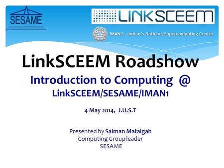 LinkSCEEM Roadshow Introduction to LinkSCEEM/SESAME/IMAN1 4 May 2014, J.U.S.T Presented by Salman Matalgah Computing Group leader SESAME.