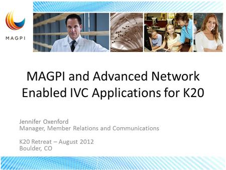 MAGPI and Advanced Network Enabled IVC Applications for K20 Jennifer Oxenford Manager, Member Relations and Communications K20 Retreat – August 2012 Boulder,