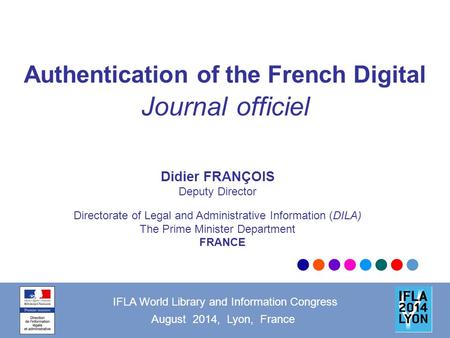 Authentication of the French Digital Journal officiel IFLA World Library and Information Congress August 2014, Lyon, France Didier FRANÇOIS Deputy Director.