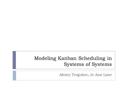 Modeling Kanban Scheduling in Systems of Systems Alexey Tregubov, Jo Ann Lane.
