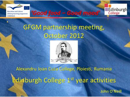 1 ‘Good food – Good mood’ GFGM partnership meeting, October 2012 Alexandru Ioan Cuza College, Ploiesti, Rumania Edinburgh College 1 st year activities.