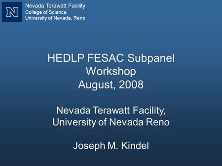 HEDLP FESAC Subpanel Workshop August, 2008 Nevada Terawatt Facility, University of Nevada Reno Joseph M. Kindel Nevada Terawatt Facility College of Science.