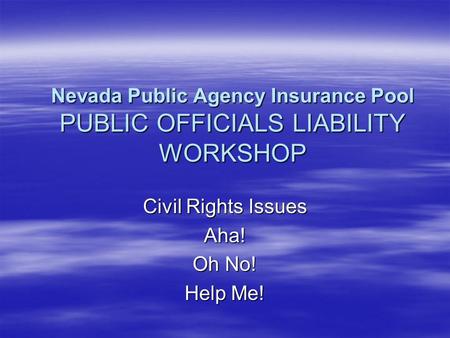 Nevada Public Agency Insurance Pool PUBLIC OFFICIALS LIABILITY WORKSHOP Civil Rights Issues Aha! Oh No! Help Me!