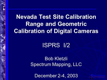 Nevada Test Site Calibration Range and Geometric Calibration of Digital Cameras ISPRS I/2 Bob Kletzli Spectrum Mapping, LLC December 2-4, 2003.