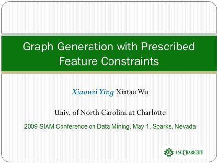 Xiaowei Ying Xintao Wu Univ. of North Carolina at Charlotte 2009 SIAM Conference on Data Mining, May 1, Sparks, Nevada Graph Generation with Prescribed.