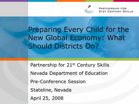 Preparing Every Child for the New Global Economy: What Should Districts Do? Partnership for 21 st Century Skills Nevada Department of Education Pre-Conference.