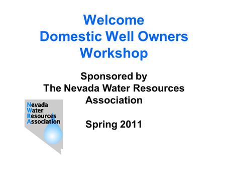 Welcome Domestic Well Owners Workshop Sponsored by The Nevada Water Resources Association Spring 2011.