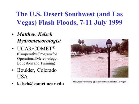The U.S. Desert Southwest (and Las Vegas) Flash Floods, 7-11 July 1999 Matthew Kelsch Hydrometeorologist UCAR/COMET ® (Cooperative Program for Operational.