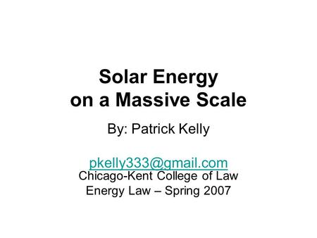 Solar Energy on a Massive Scale By: Patrick Kelly  Chicago-Kent College of Law Energy Law – Spring 2007.