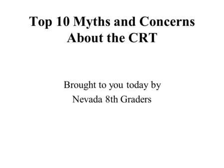 Top 10 Myths and Concerns About the CRT Brought to you today by Nevada 8th Graders.