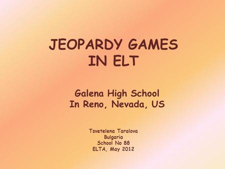 JEOPARDY GAMES IN ELT Galena High School In Reno, Nevada, US Tsvetelena Taralova Bulgaria School No 88 ELTA, May 2012.