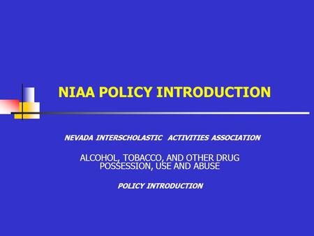 NIAA POLICY INTRODUCTION NEVADA INTERSCHOLASTIC ACTIVITIES ASSOCIATION ALCOHOL, TOBACCO, AND OTHER DRUG POSSESSION, USE AND ABUSE POLICY INTRODUCTION.