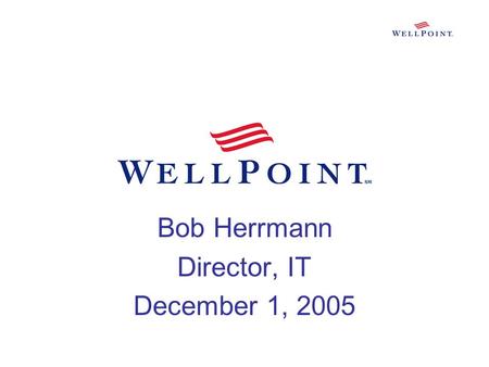 Bob Herrmann Director, IT December 1, 2005. Agenda My Background WellPoint, Inc Business Segments Supported IT’s Role Keys to Success Q&A.