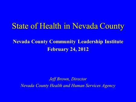 State of Health in Nevada County Nevada County Community Leadership Institute February 24, 2012 Jeff Brown, Director Nevada County Health and Human Services.