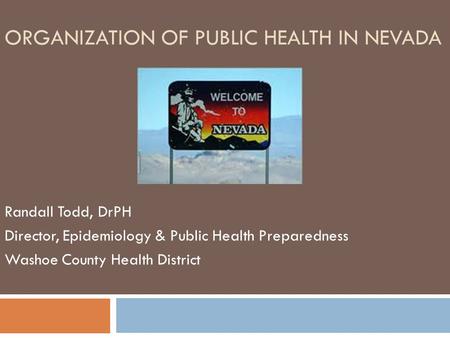 ORGANIZATION OF PUBLIC HEALTH IN NEVADA Randall Todd, DrPH Director, Epidemiology & Public Health Preparedness Washoe County Health District.