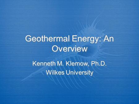 Geothermal Energy: An Overview Kenneth M. Klemow, Ph.D. Wilkes University Kenneth M. Klemow, Ph.D. Wilkes University.