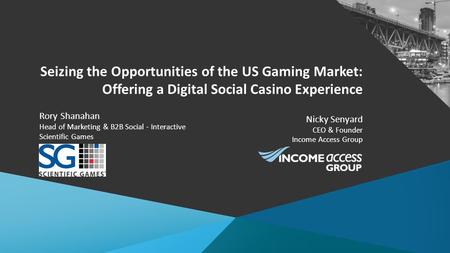 Seizing the Opportunities of the US Gaming Market: Offering a Digital Social Casino Experience Nicky Senyard CEO & Founder Income Access Group Rory Shanahan.