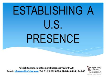 ESTABLISHING A U.S. PRESENCE Patrick Fazzone, Montgomery Fazzone & Taylor PLLC   Tel: 61-2 9262 6700; Mobile: 0416 184