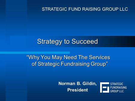 Strategy to Succeed “Why You May Need The Services of Strategic Fundraising Group” Norman B. Gildin, President STRATEGIC FUND RAISING GROUP LLC.