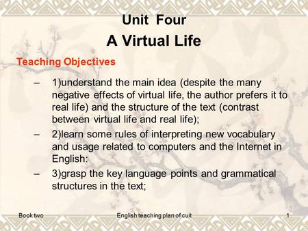 Book twoEnglish teaching plan of cuit1 Unit Four A Virtual Life Teaching Objectives –1)understand the main idea (despite the many negative effects of virtual.