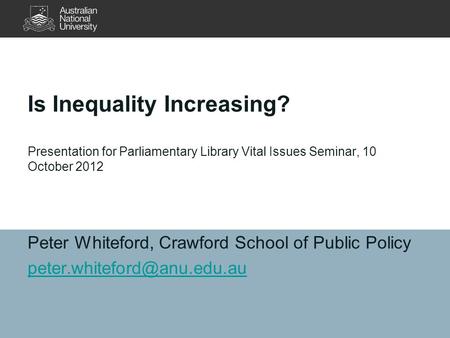 Is Inequality Increasing? Presentation for Parliamentary Library Vital Issues Seminar, 10 October 2012 Peter Whiteford, Crawford School of Public Policy.