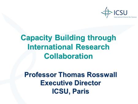 Capacity Building through International Research Collaboration Professor Thomas Rosswall Executive Director ICSU, Paris.