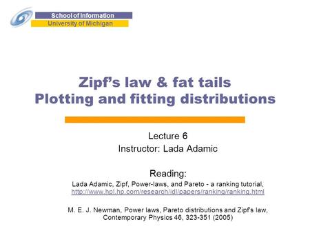 School of Information University of Michigan Zipf’s law & fat tails Plotting and fitting distributions Lecture 6 Instructor: Lada Adamic Reading: Lada.