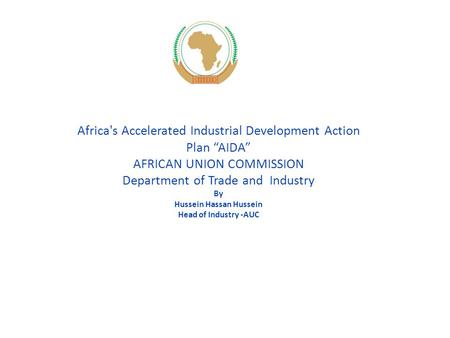 Africa's Accelerated Industrial Development Action Plan “AIDA” AFRICAN UNION COMMISSION Department of Trade and Industry By Hussein Hassan Hussein Head.